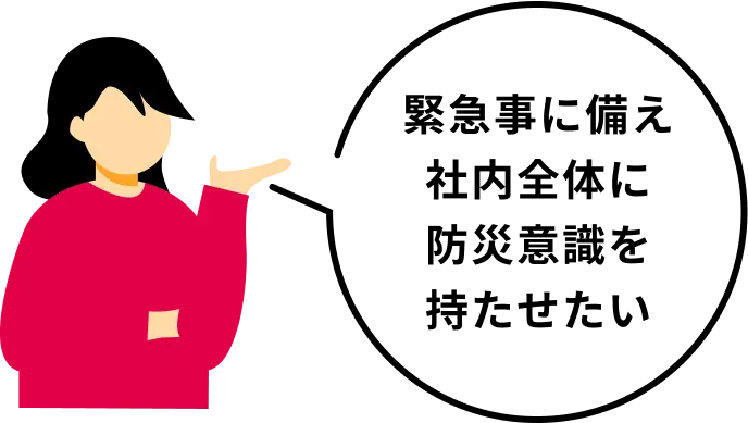吹き出し：緊急時に備え社内全体に防災意識を持たせたい