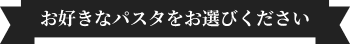 お好きなパスタをお選びください